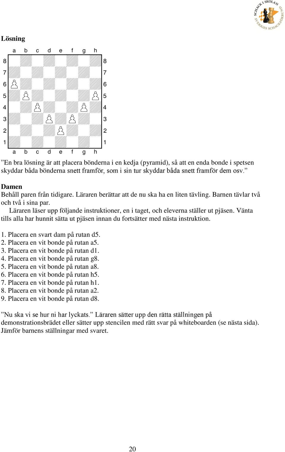 Läraren läser upp följande instruktioner, en i taget, och eleverna ställer ut pjäsen. Vänta tills alla har hunnit sätta ut pjäsen innan du fortsätter med nästa instruktion. 1.