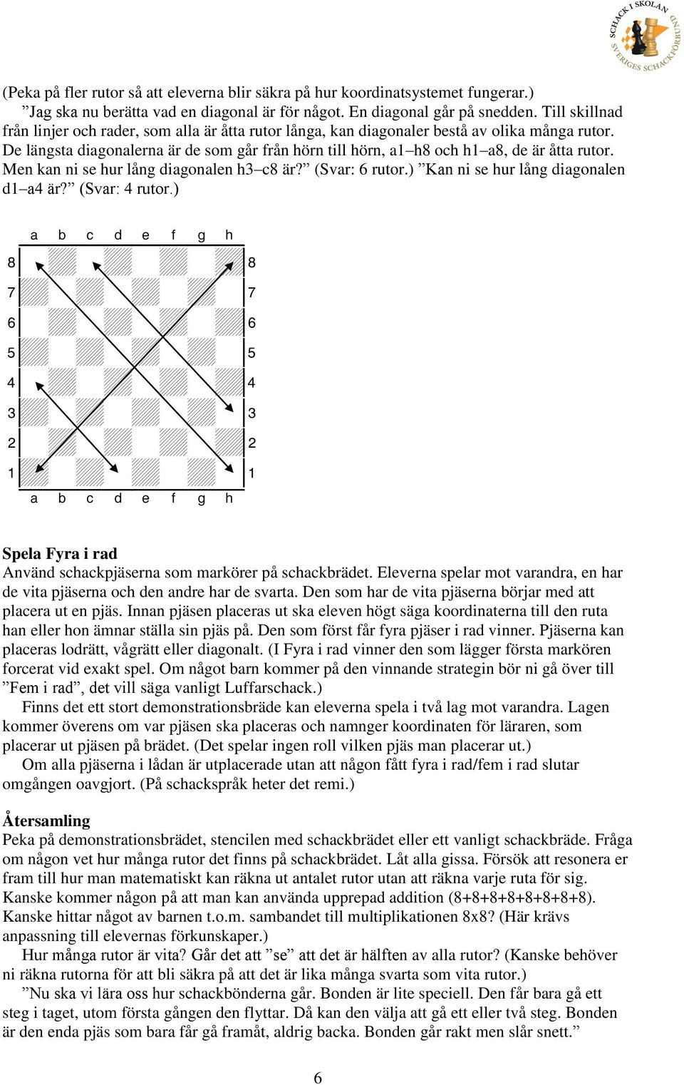 De längsta diagonalerna är de som går från hörn till hörn, a1 h8 och h1 a8, de är åtta rutor. Men kan ni se hur lång diagonalen h3 c8 är? (Svar: 6 rutor.) Kan ni se hur lång diagonalen d1 a4 är?