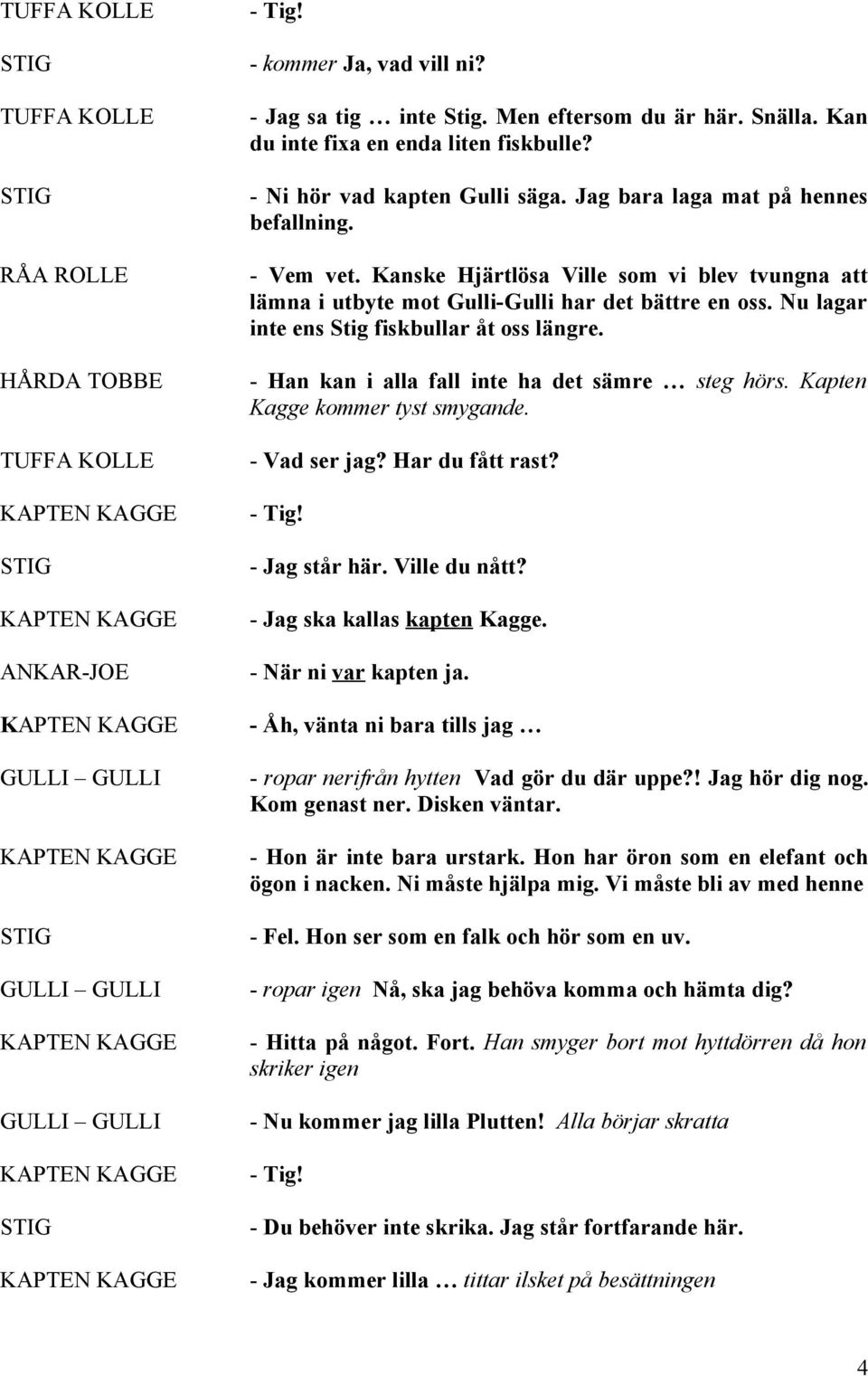 - Han kan i alla fall inte ha det sämre steg hörs. Kapten Kagge kommer tyst smygande. - Vad ser jag? Har du fått rast? - Tig! - Jag står här. Ville du nått? - Jag ska kallas kapten Kagge.