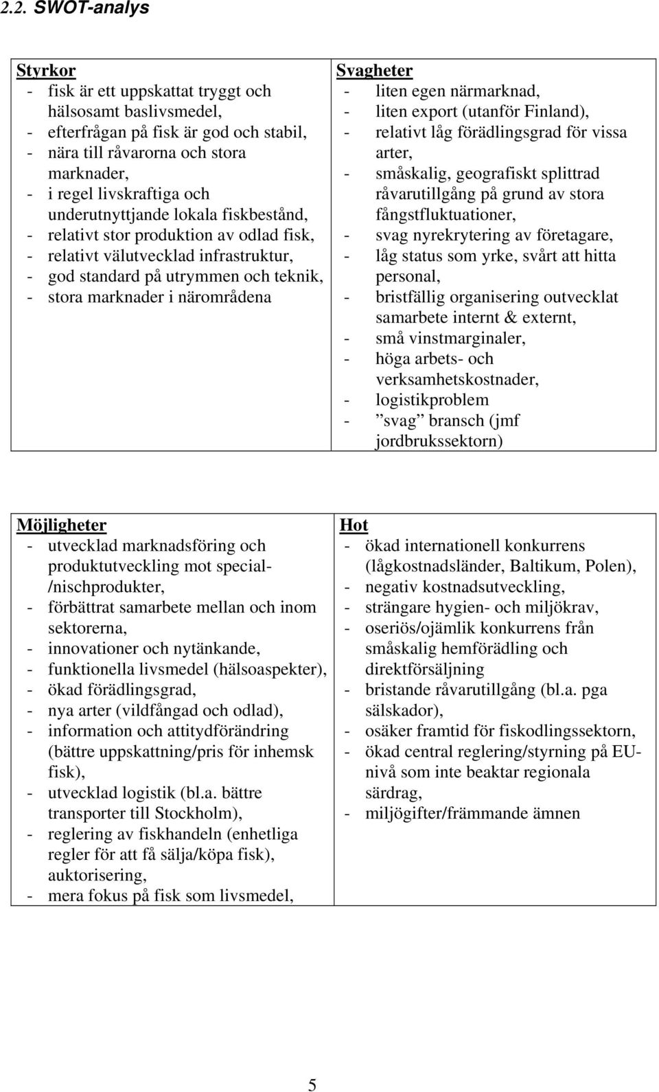 - liten egen närmarknad, - liten export (utanför Finland), - relativt låg förädlingsgrad för vissa arter, - småskalig, geografiskt splittrad råvarutillgång på grund av stora fångstfluktuationer, -