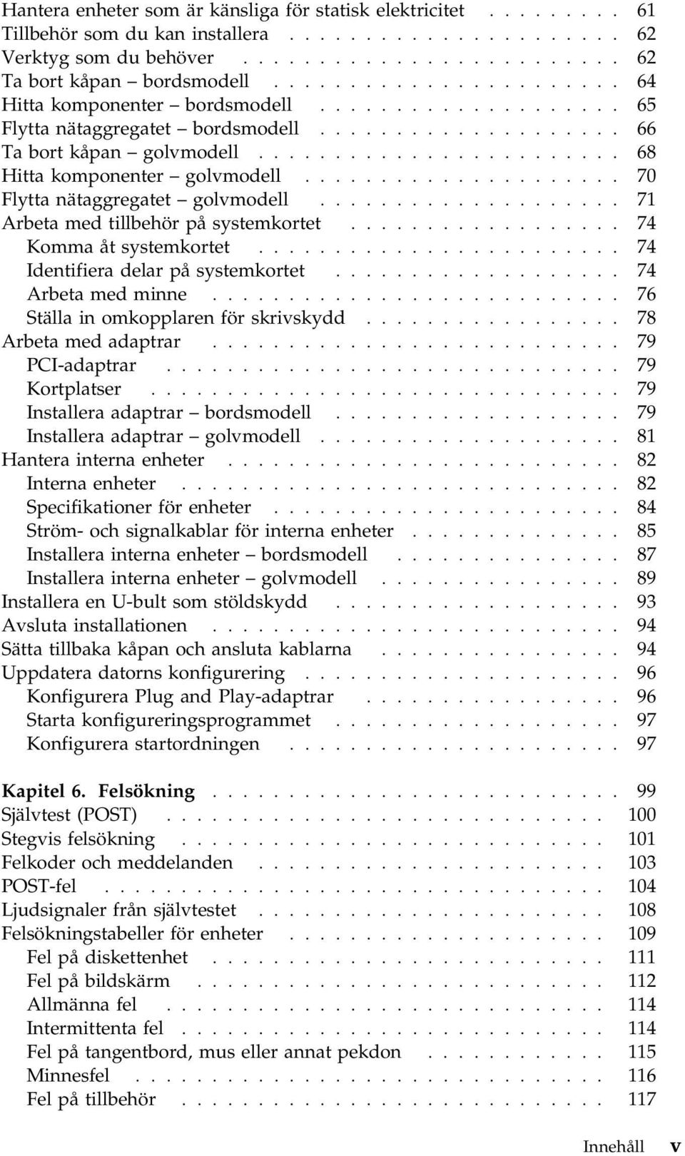 .................... 70 Flytta nätaggregatet golvmodell.................... 71 Arbeta med tillbehör på systemkortet.................. 74 Komma åt systemkortet........................ 74 Identifiera delar på systemkortet.