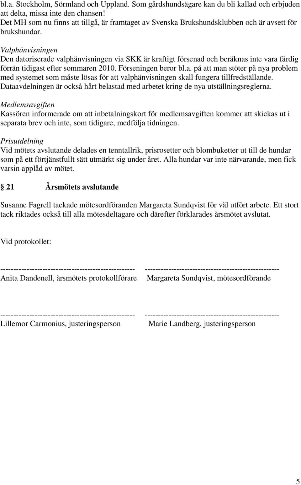 Valphänvisningen Den datoriserade valphänvisningen via SKK är kraftigt försenad och beräknas inte vara färdig förrän tidigast efter sommaren 2010. Förseningen beror bl.a. på att man stöter på nya problem med systemet som måste lösas för att valphänvisningen skall fungera tillfredställande.