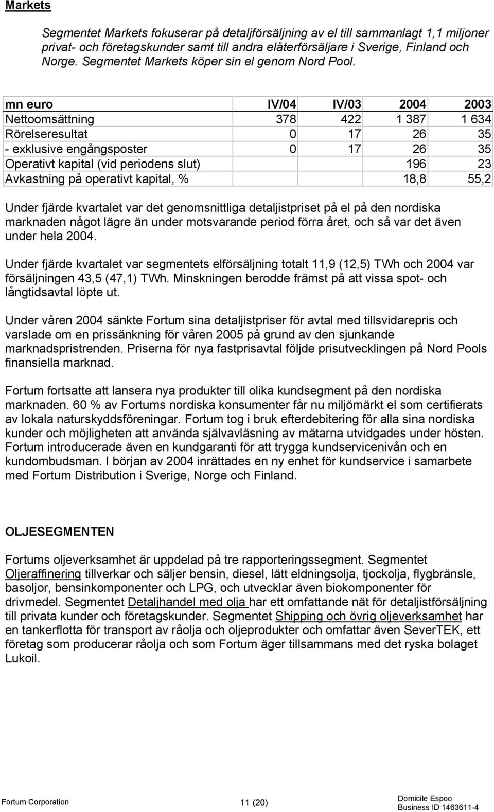 mn euro IV/04 IV/03 2004 2003 Nettoomsättning 378 422 1 387 1 634 Rörelseresultat 0 17 26 35 - exklusive engångsposter 0 17 26 35 Operativt kapital (vid periodens slut) 196 23 Avkastning på operativt