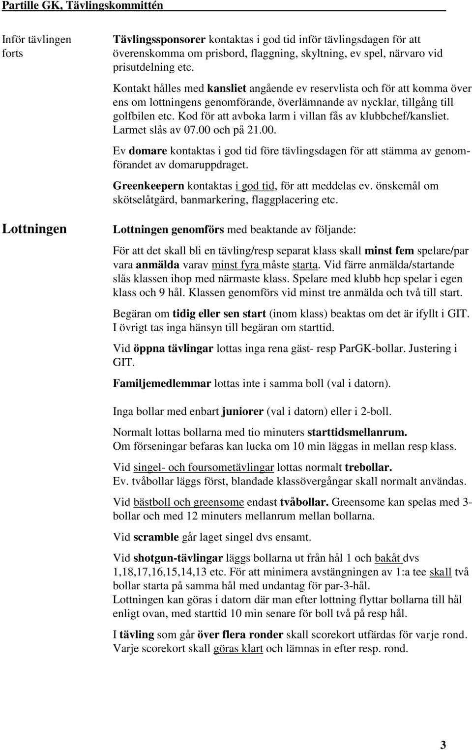 Kod för att avboka larm i villan fås av klubbchef/kansliet. Larmet slås av 07.00 och på 21.00. Ev domare kontaktas i god tid före tävlingsdagen för att stämma av genomförandet av domaruppdraget.