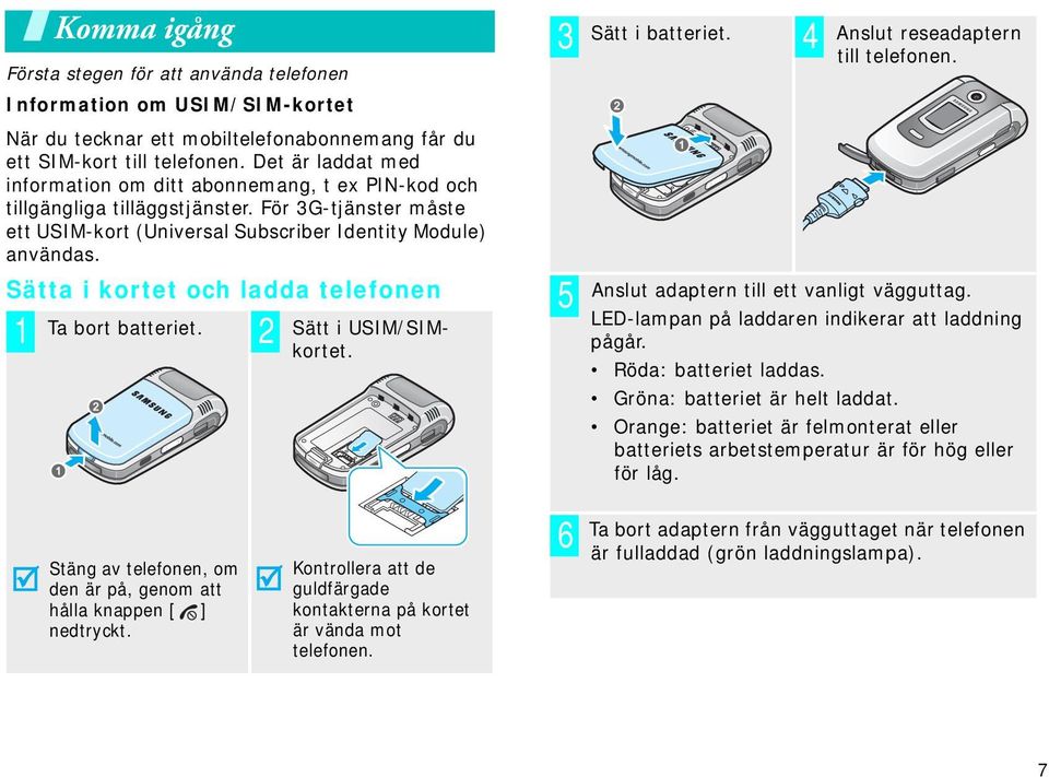 Sätta i kortet och ladda telefonen 1 Ta bort batteriet. 2 Sätt i USIM/SIMkortet. 3 4 5 Sätt i batteriet. Anslut reseadaptern till telefonen. Anslut adaptern till ett vanligt vägguttag.