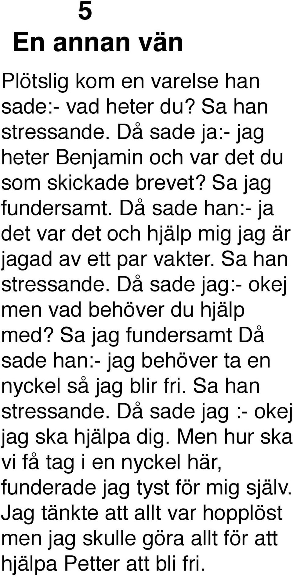 Då sade jag:- okej men vad behöver du hjälp med? Sa jag fundersamt Då sade han:- jag behöver ta en nyckel så jag blir fri. Sa han stressande.