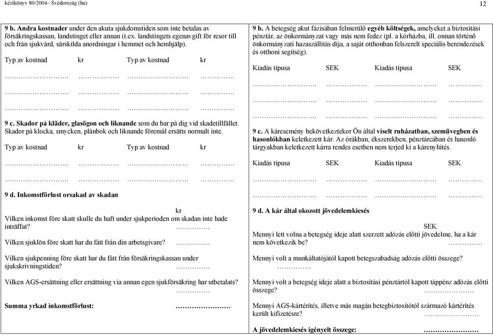 Skador på kläder, glasögon och liknande som du bar på dig vid skadetillfället. Skador på klocka, smycken, plånbok och liknande föremål ersätts normalt inte. Typ av kostnad Typ av kostnad 9 d.