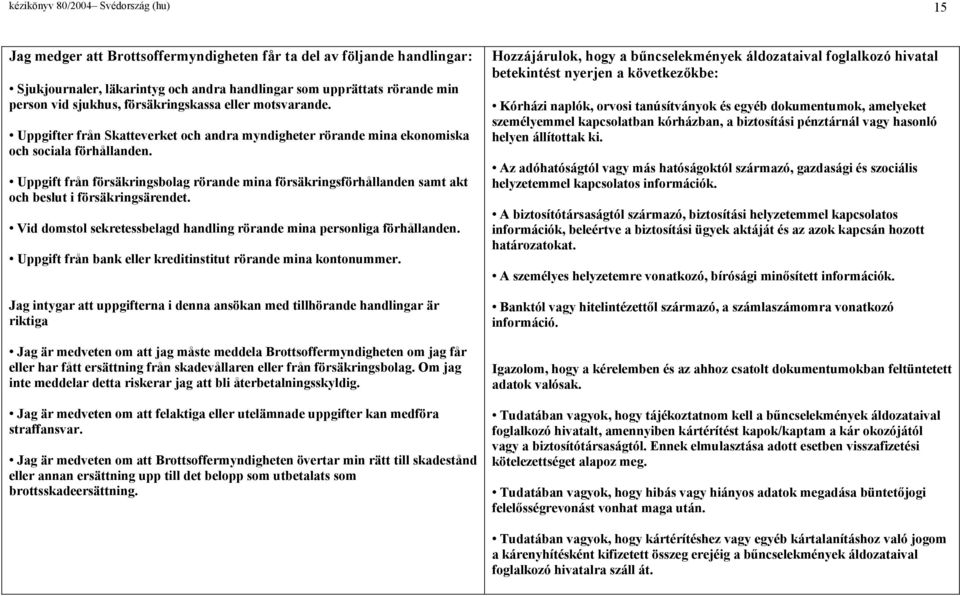 Uppgift från försäingsbolag rörande mina försäingsförhållanden samt akt och beslut i försäingsärendet. Vid domstol seetessbelagd handling rörande mina personliga förhållanden.