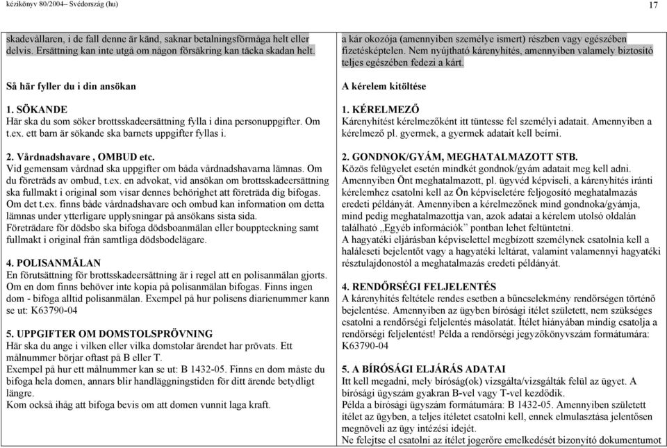 Vårdnadshavare, OMBUD etc. Vid gemensam vårdnad ska uppgifter om båda vårdnadshavarna lämnas. Om du företräds av ombud, t.ex.