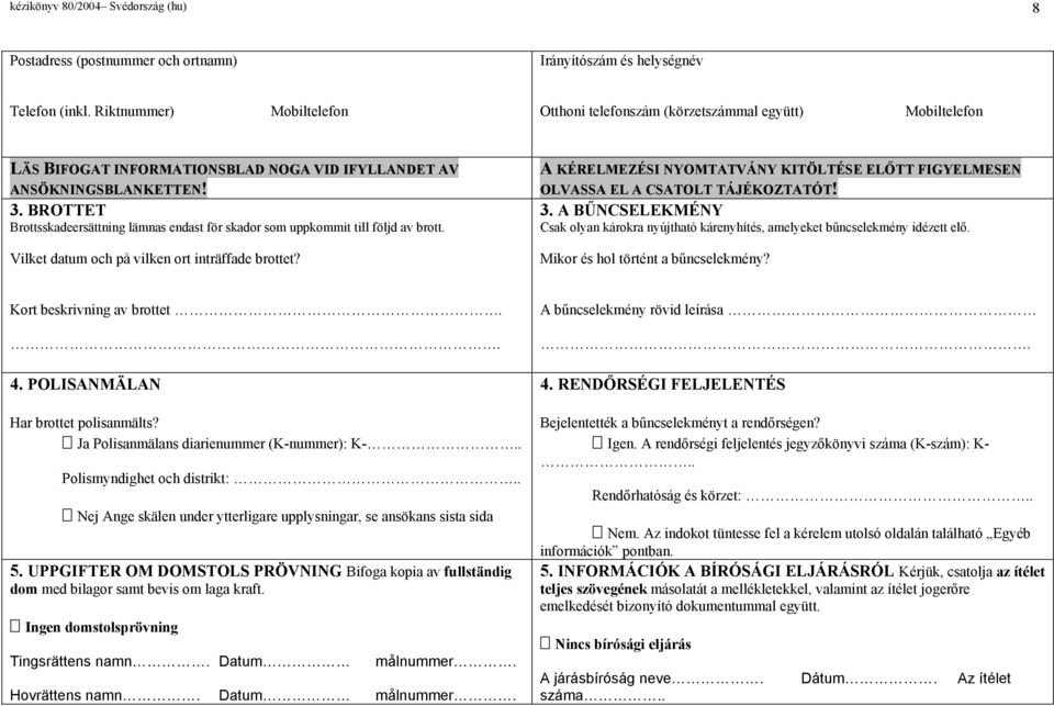 BROTTET Brottsskadeersättning lämnas endast för skador som uppkommit till följd av brott. Vilket datum och på vilken ort inträffade brottet?