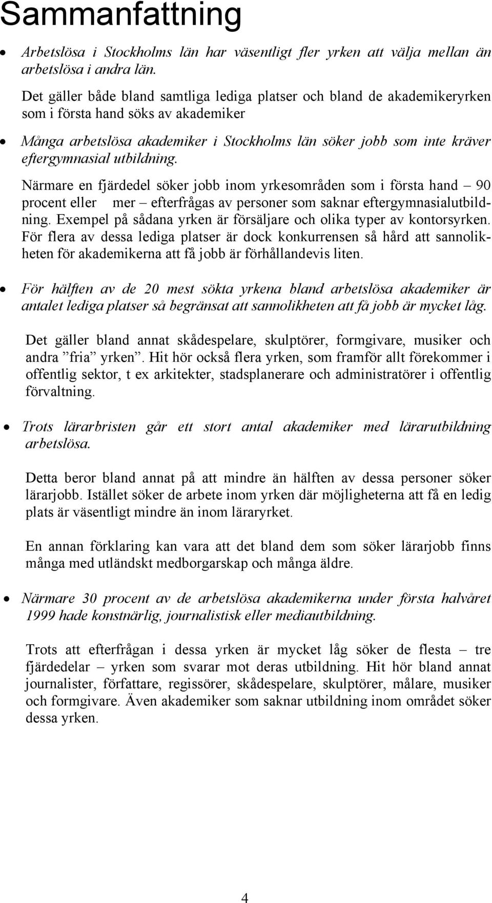 utbildning. Närmare en fjärdedel söker jobb inom yrkesområden som i första hand 90 procent eller mer efterfrågas av personer som saknar eftergymnasialutbildning.