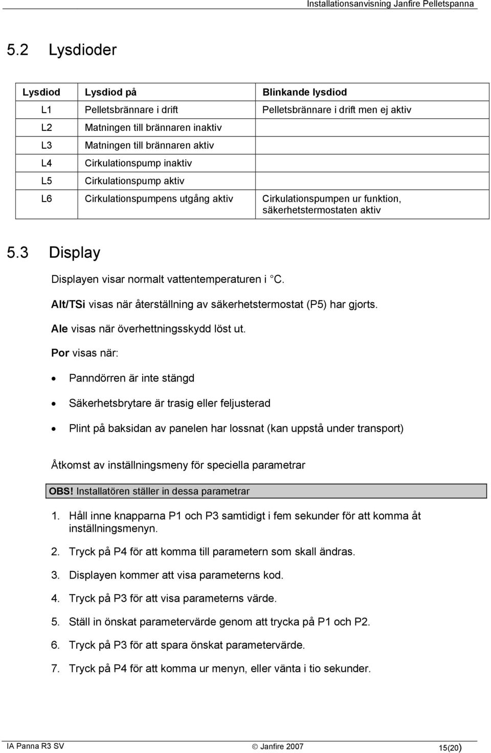 3 Display Displayen visar normalt vattentemperaturen i C. Alt/TSi visas när återställning av säkerhetstermostat (P5) har gjorts. Ale visas när överhettningsskydd löst ut.