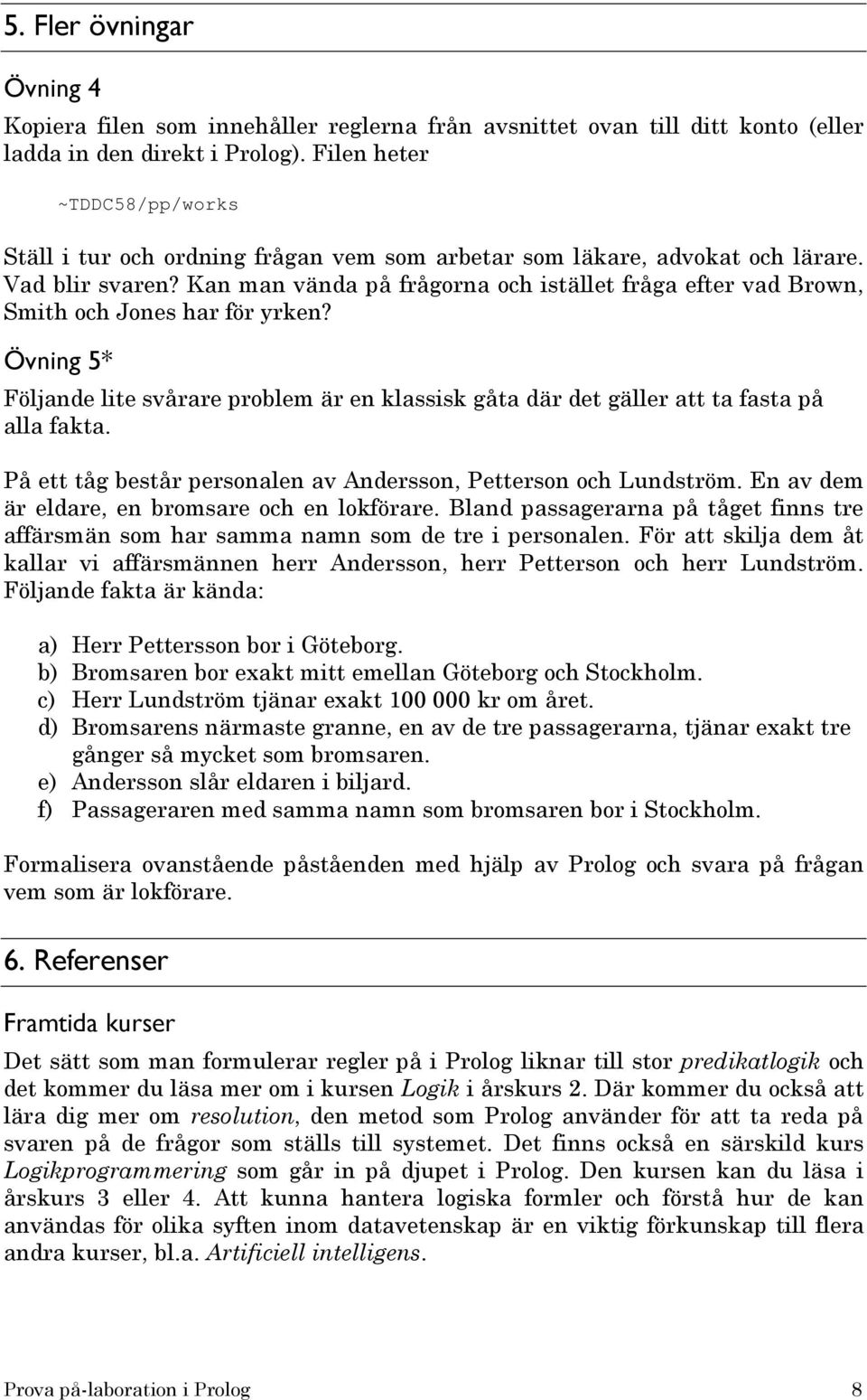 Kan man vända på frågorna och istället fråga efter vad Brown, Smith och Jones har för yrken? Övning 5* Följande lite svårare problem är en klassisk gåta där det gäller att ta fasta på alla fakta.