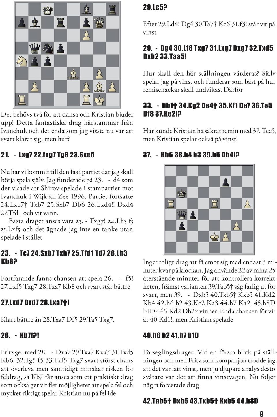 Detta fantastiska drag härstammar från Ivanchuk och det enda som jag visste nu var att svart klarar sig, men hur? 21. - Lxg7 22.fxg7 Tg8 23.Sxc5 33. - Db1 34.Kg2 De4 35.Kf1 De7 36.Te5 Df8 37.Ke2!