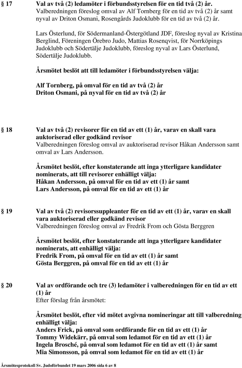 Lars Österlund, för Södermanland-Östergötland JDF, föreslog nyval av Kristina Berglind, Föreningen Örebro Judo, Mattias Rosenqvist, för Norrköpings Judoklubb och Södertälje Judoklubb, föreslog nyval