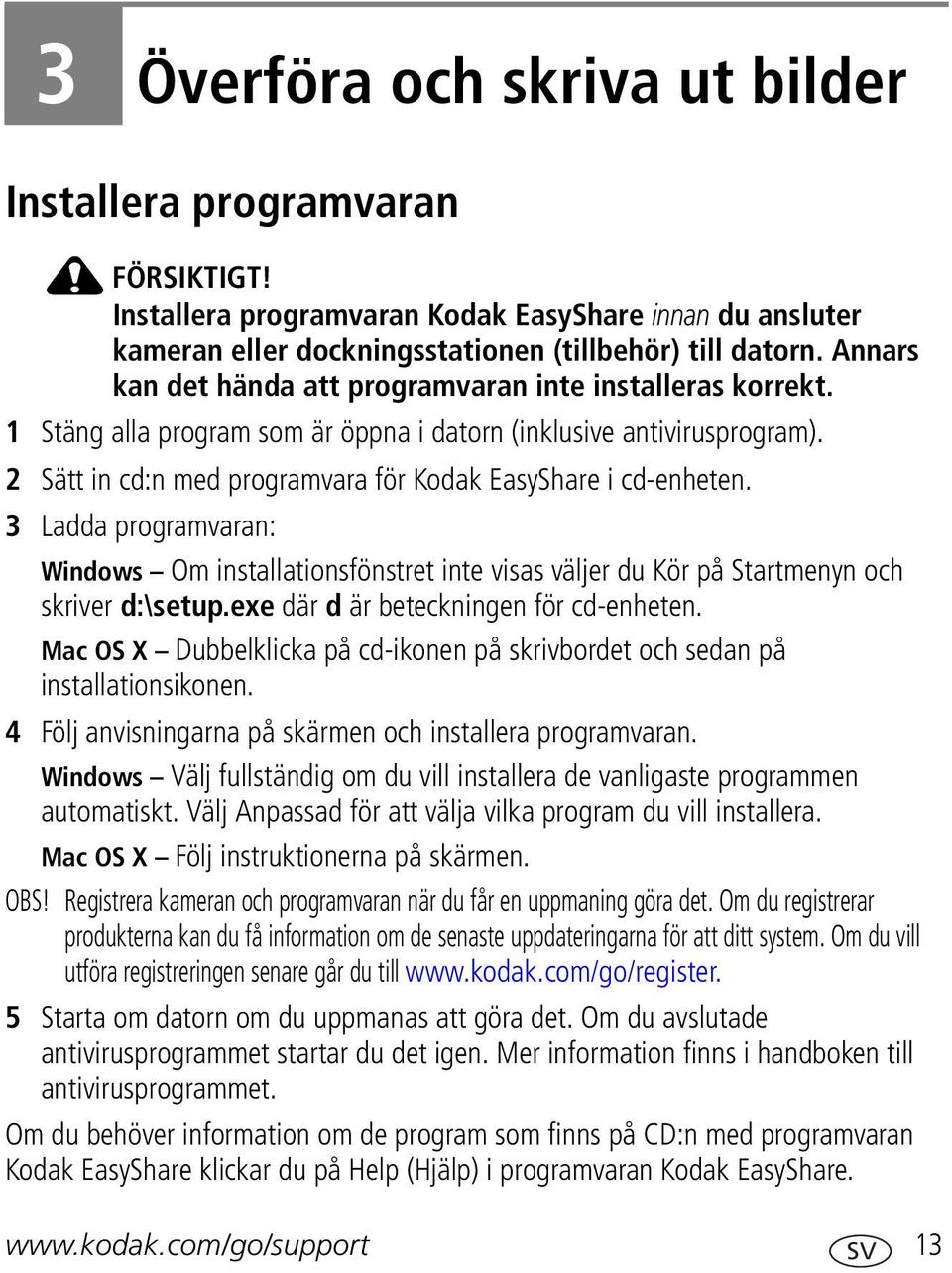 2 Sätt in cd:n med programvara för Kodak EasyShare i cd-enheten. 3 Ladda programvaran: Windows Om installationsfönstret inte visas väljer du Kör på Startmenyn och skriver d:\setup.