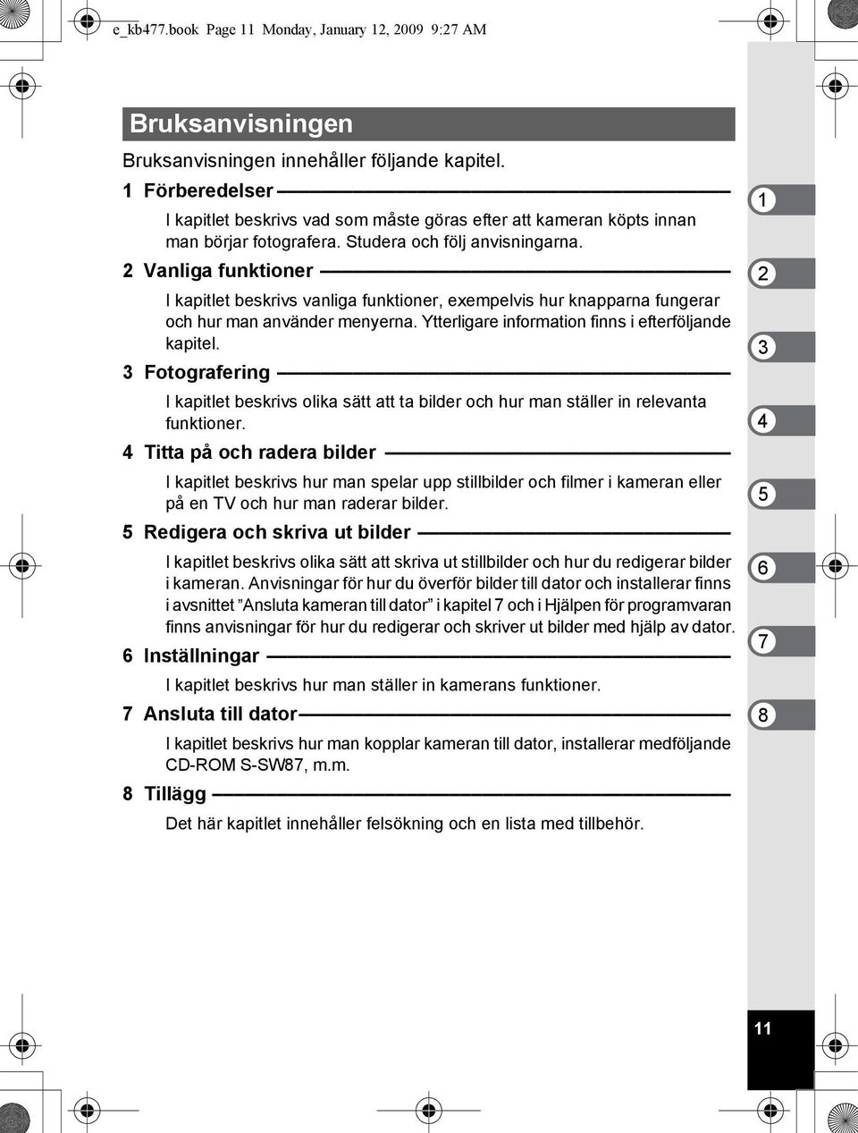 2 Vanliga funktioner I kapitlet beskrivs vanliga funktioner, exempelvis hur knapparna fungerar och hur man använder menyerna. Ytterligare information finns i efterföljande kapitel.