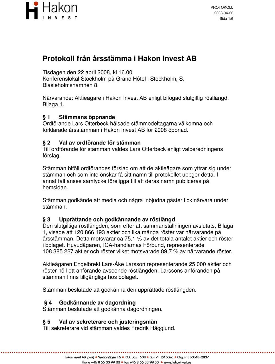 1 Stämmans öppnande Ordförande Lars Otterbeck hälsade stämmodeltagarna välkomna och förklarade årsstämman i Hakon Invest AB för 2008 öppnad.