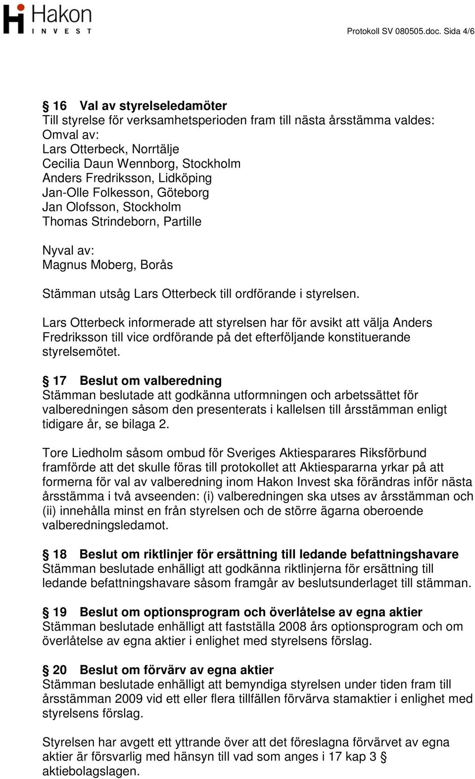 Lidköping Jan-Olle Folkesson, Göteborg Jan Olofsson, Stockholm Thomas Strindeborn, Partille Nyval av: Magnus Moberg, Borås Stämman utsåg Lars Otterbeck till ordförande i styrelsen.