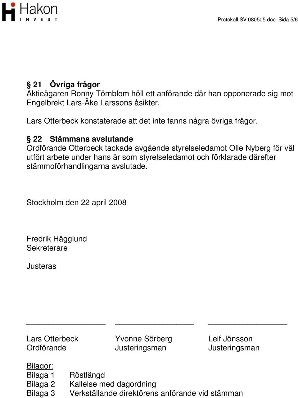 22 Stämmans avslutande Ordförande Otterbeck tackade avgående styrelseledamot Olle Nyberg för väl utfört arbete under hans år som styrelseledamot och förklarade därefter