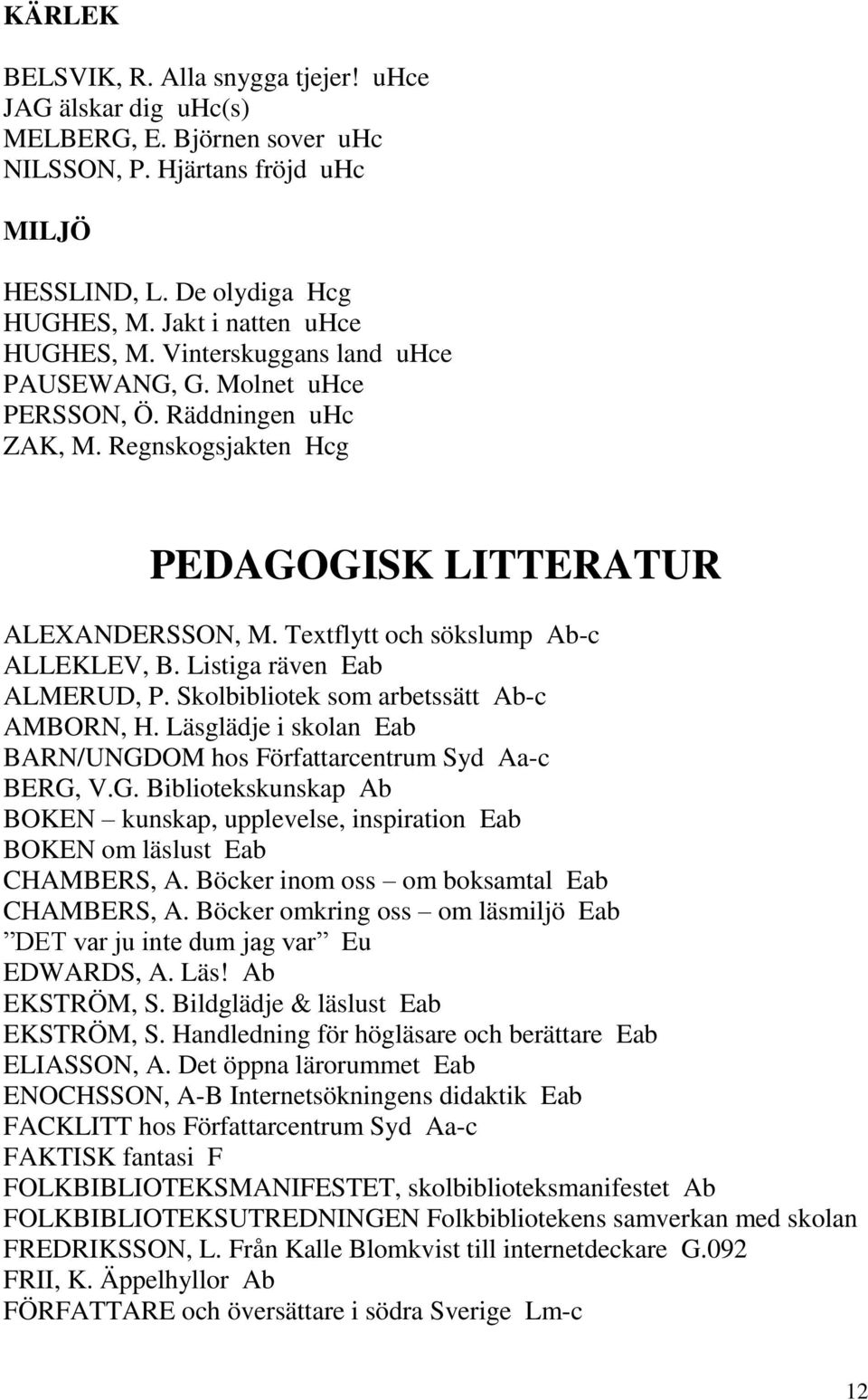 Textflytt och sökslump Ab-c ALLEKLEV, B. Listiga räven Eab ALMERUD, P. Skolbibliotek som arbetssätt Ab-c AMBORN, H. Läsglädje i skolan Eab BARN/UNGD