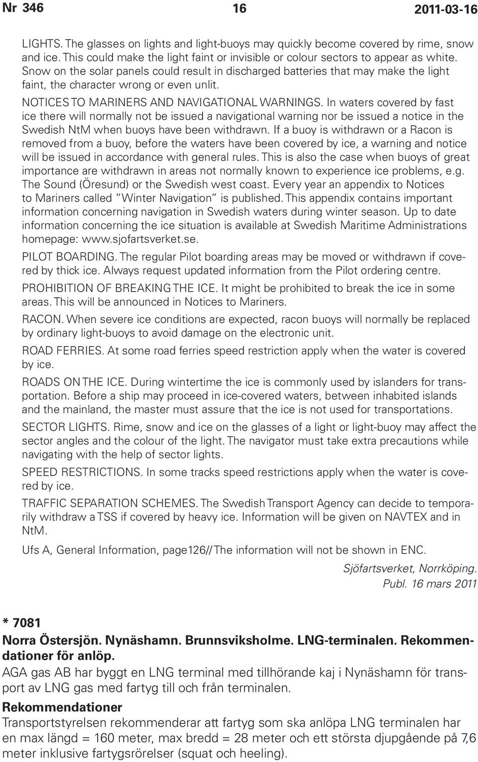 In waters covered by fast ice there will normally not be issued a navigational warning nor be issued a notice in the Swedish NtM when buoys have been withdrawn.