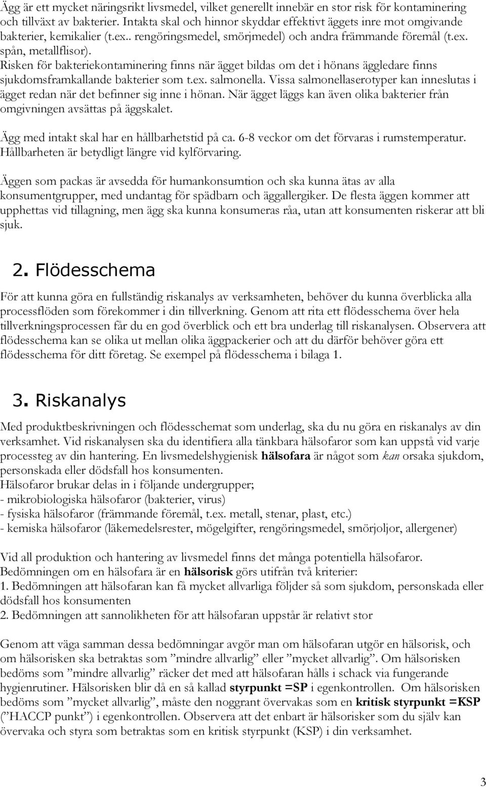 Risken för bakteriekontaminering finns när ägget bildas om det i hönans äggledare finns sjukdomsframkallande bakterier som t.ex. salmonella.