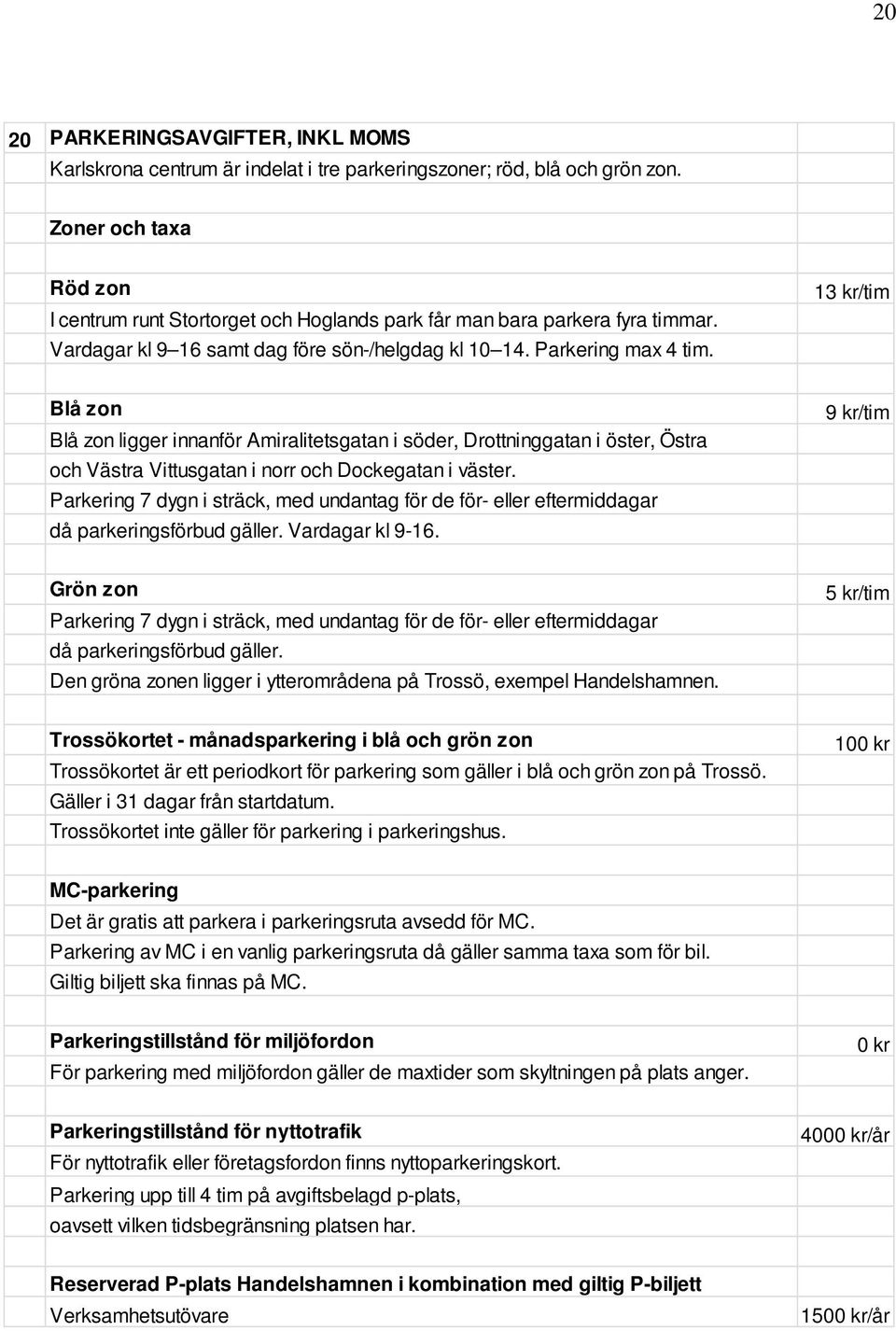 13 kr/tim Blå zon Blå zon ligger innanför Amiralitetsgatan i söder, Drottninggatan i öster, Östra och Västra Vittusgatan i norr och Dockegatan i väster.