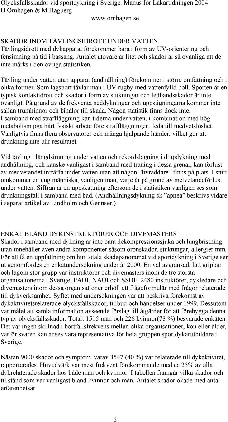 Som lagsport tävlar man i UV rugby med vattenfylld boll. Sporten är en typisk kontaktidrott och skador i form av stukningar och ledbandsskador är inte ovanligt.