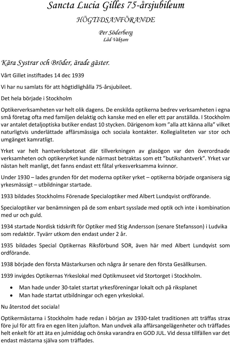 De enskilda optikerna bedrev verksamheten i egna små företag ofta med familjen delaktig och kanske med en eller ett par anställda. I Stockholm var antalet detaljoptiska butiker endast 10 stycken.