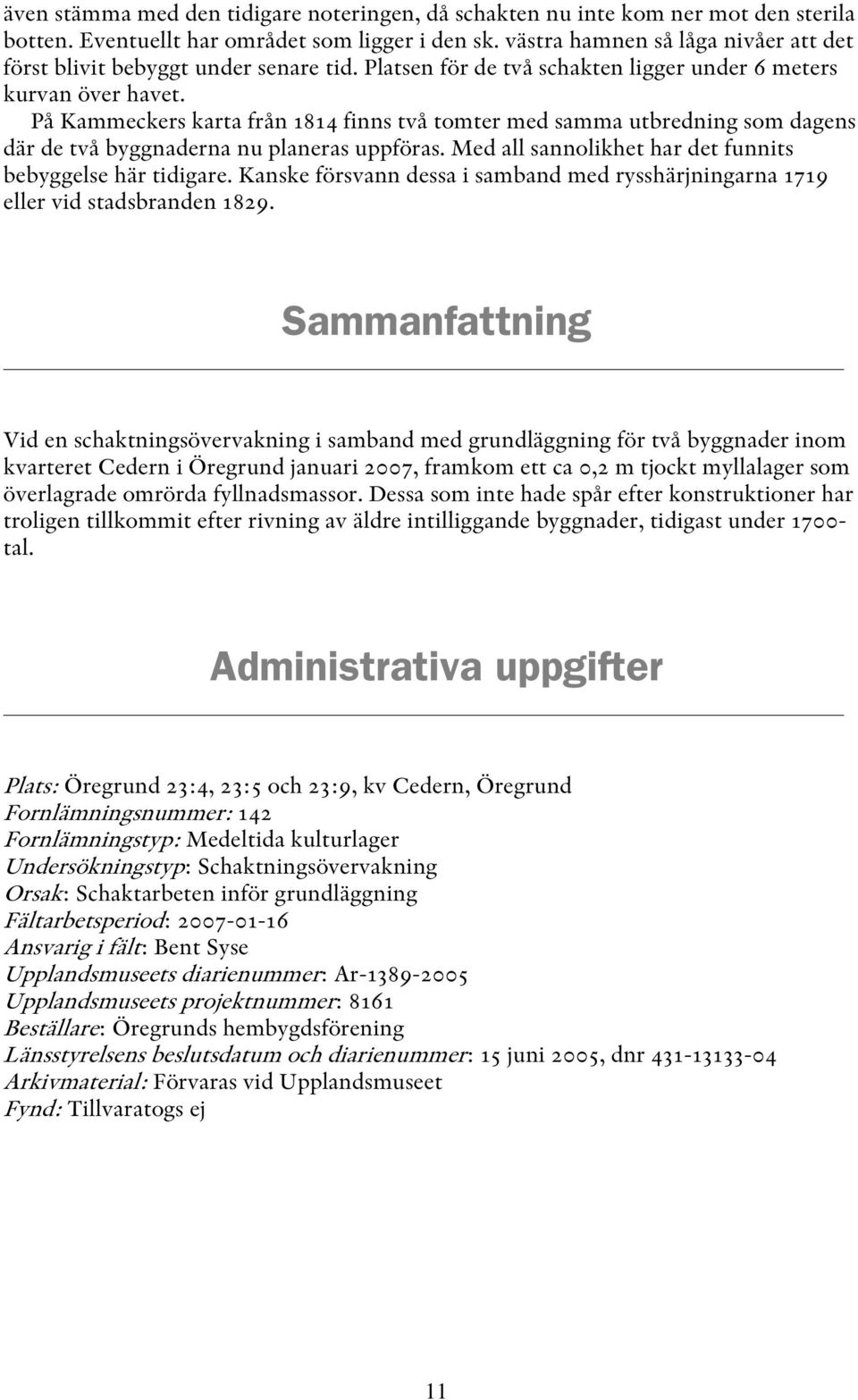 På Kammeckers karta från 1814 finns två tomter med samma utbredning som dagens där de två byggnaderna nu planeras uppföras. Med all sannolikhet har det funnits bebyggelse här tidigare.