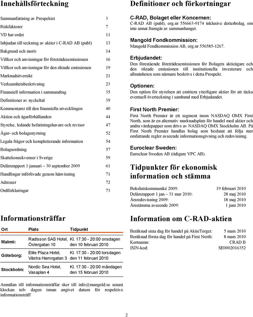 Kommentarer till den finansiella utvecklingen 40 Aktien och ägarförhållanden 44 Styrelse, ledande befattningshavare och revisor 47 Ägar- och bolagsstyrning 52 Legala frågor och kompletterande