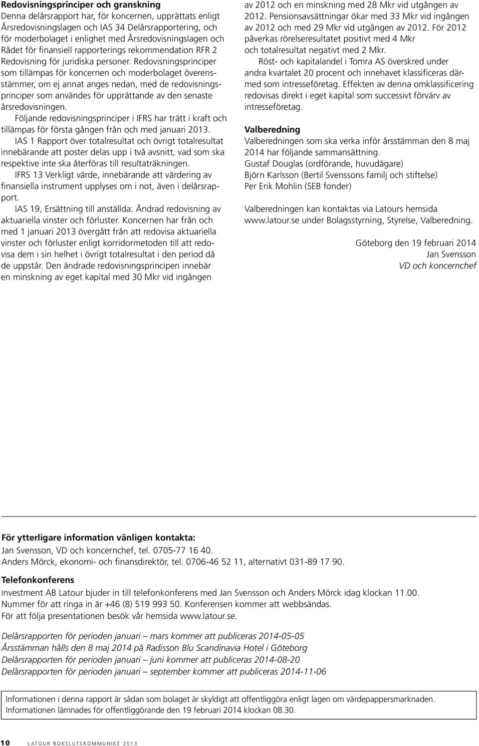 Redovisningsprinciper som tillämpas för koncernen och moderbolaget överensstämmer, om ej annat anges nedan, med de redovisningsprinciper som användes för upprättande av den senaste årsredovisningen.