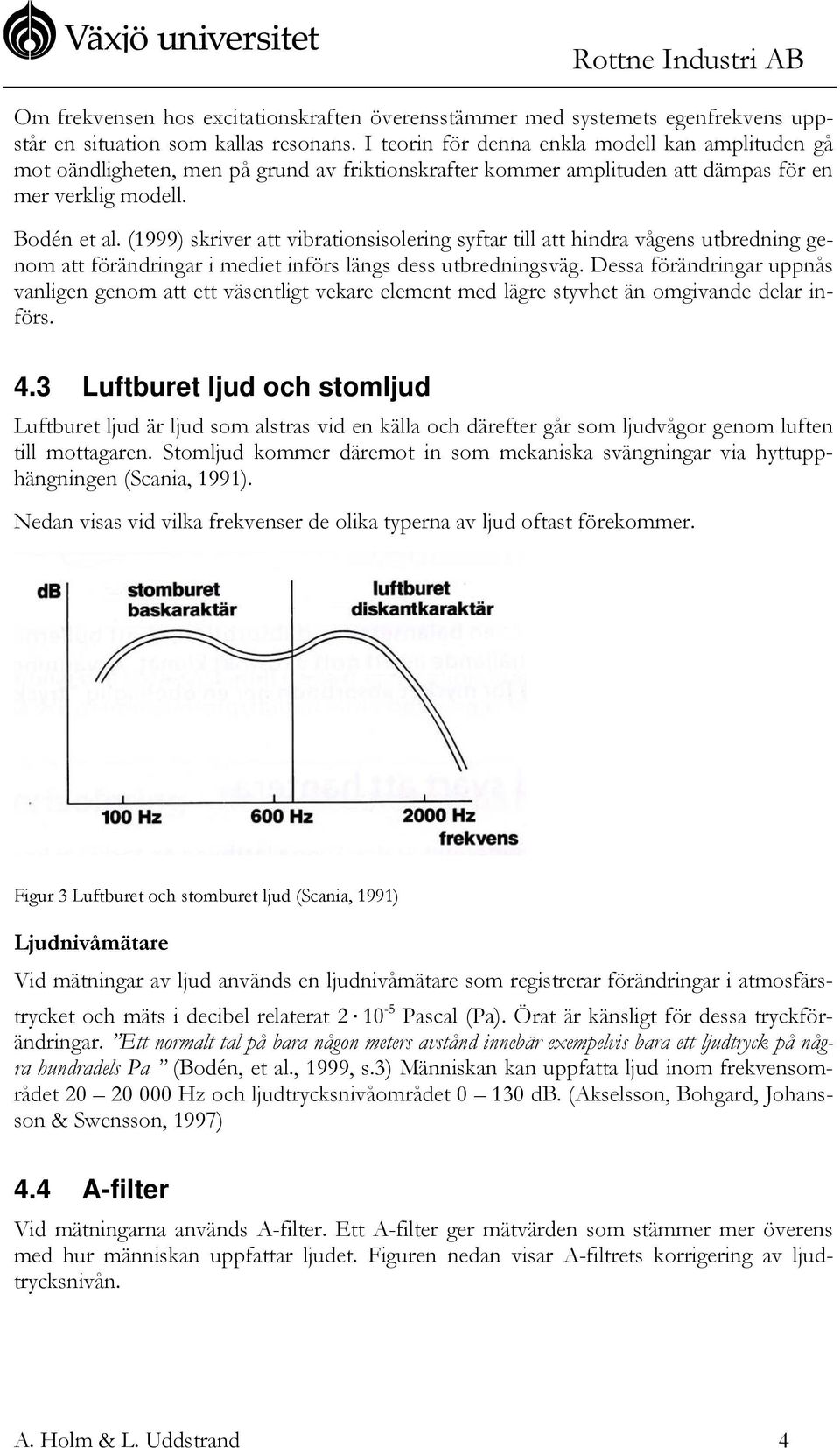 (1999) skriver att vibrationsisolering syftar till att hindra vågens utbredning genom att förändringar i mediet införs längs dess utbredningsväg.