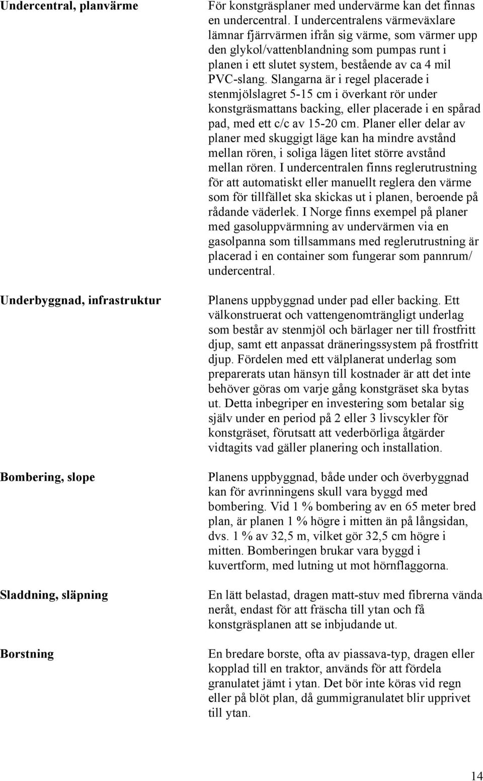 Slangarna är i regel placerade i stenmjölslagret 5-15 cm i överkant rör under konstgräsmattans backing, eller placerade i en spårad pad, med ett c/c av 15-20 cm.