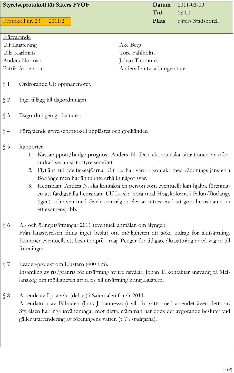 Dagordningen godkändes. Föregående styrelseprotokoll upplästes och godkändes. Rapporter 1. Kassarapport/budgetprognos. Anders N. Den ekonomiska situationen är oförändrad sedan sista styrelsemötet. 2.