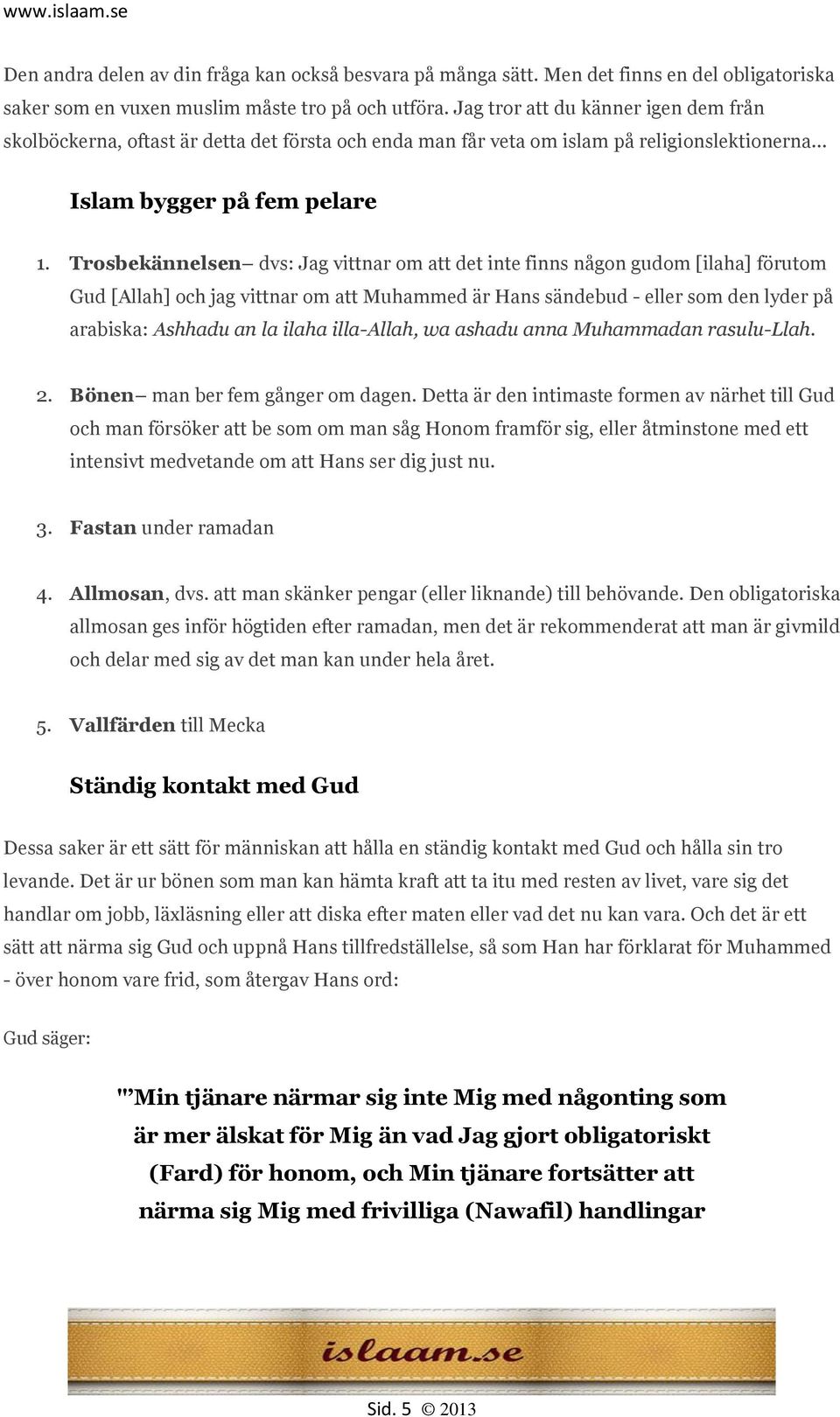 Trosbekännelsen dvs: Jag vittnar om att det inte finns någon gudom [ilaha] förutom Gud [Allah] och jag vittnar om att Muhammed är Hans sändebud - eller som den lyder på arabiska: Ashhadu an la ilaha