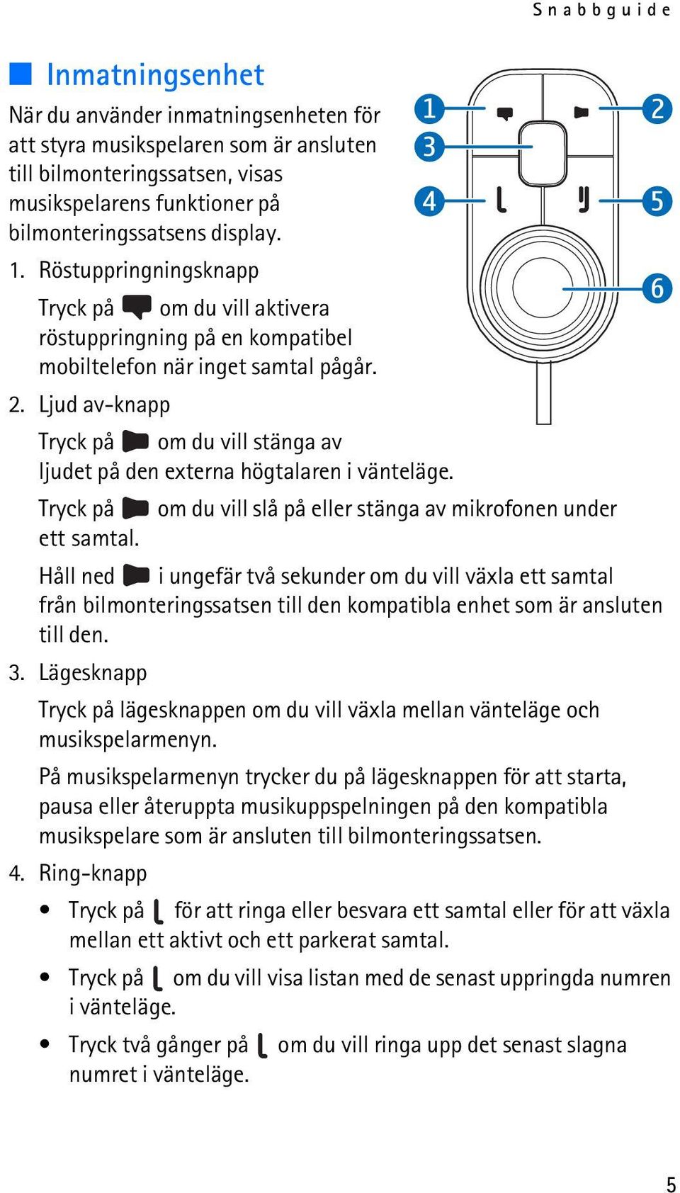 Ljud av-knapp Tryck på om du vill stänga av ljudet på den externa högtalaren i vänteläge. Tryck på om du vill slå på eller stänga av mikrofonen under ett samtal.