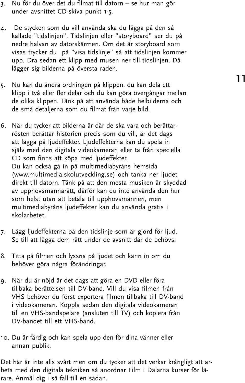 Dra sedan ett klipp med musen ner till tidslinjen. Då lägger sig bilderna på översta raden. 5.