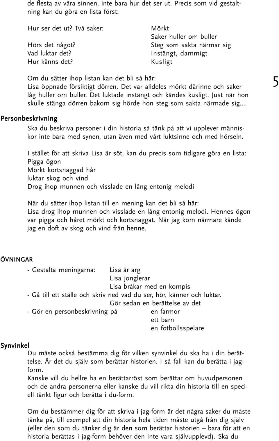 Det var alldeles mörkt därinne och saker låg huller om buller. Det luktade instängt och kändes kusligt. Just när hon skulle stänga dörren bakom sig hörde hon steg som sakta närmade sig.