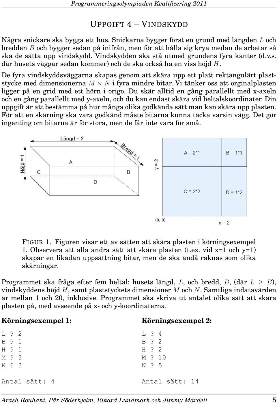 Vindskydden ska stå utmed grundens fyra kanter (d.v.s. där husets väggar sedan kommer) och de ska också ha en viss höjd H.