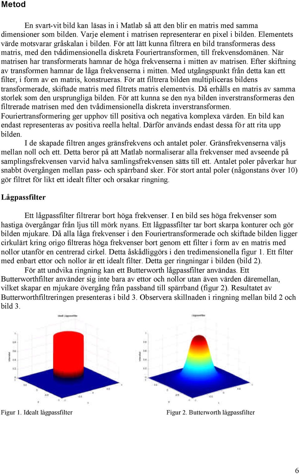 När matrisen har transformerats hamnar de höga frekvenserna i mitten av matrisen. Efter skiftning av transformen hamnar de låga frekvenserna i mitten.