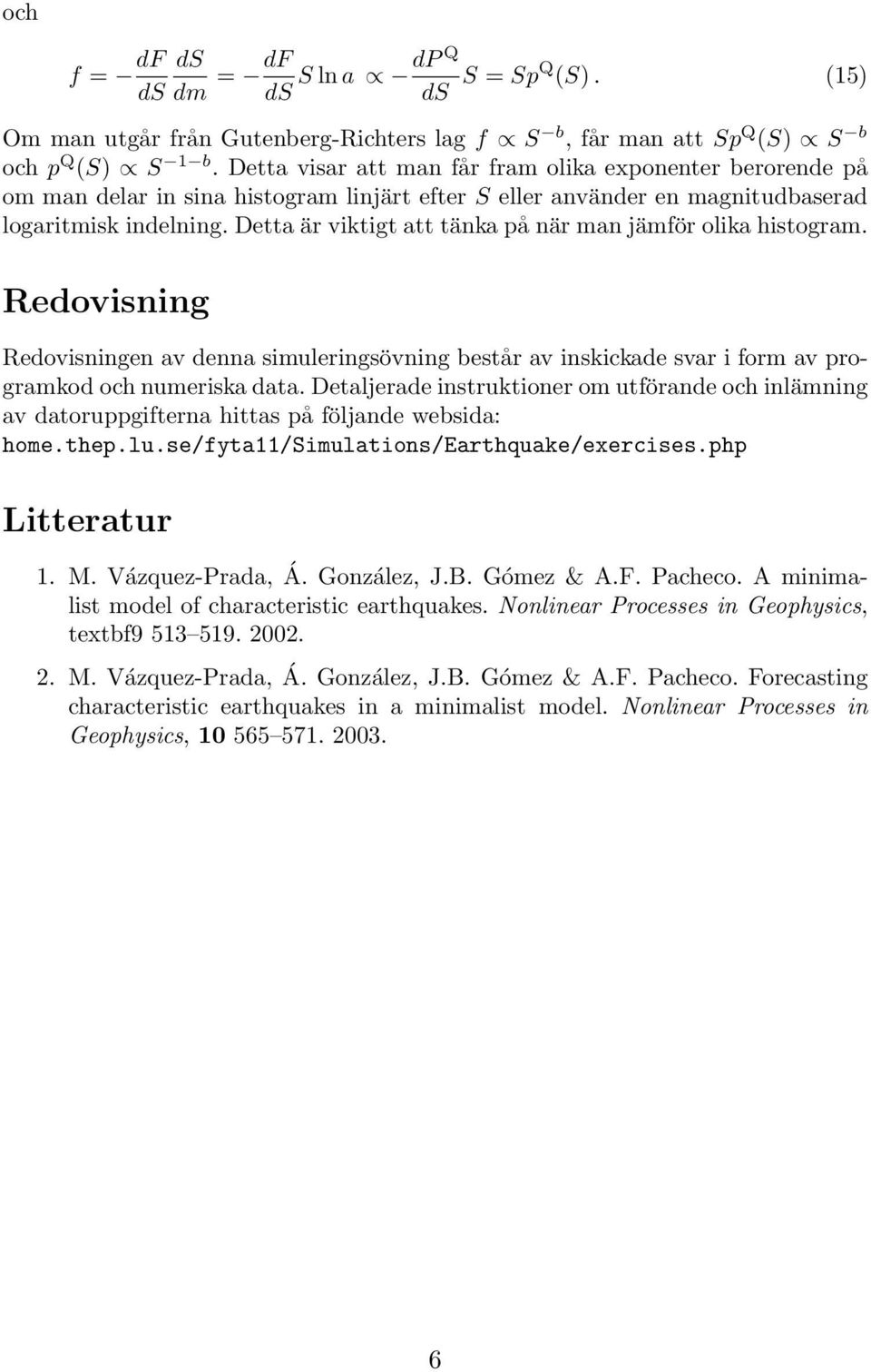 Detta är viktigt att tänka på när man jämför olika histogram. Redovisning Redovisningen av denna simuleringsövning består av inskickade svar i form av programkod och numeriska data.