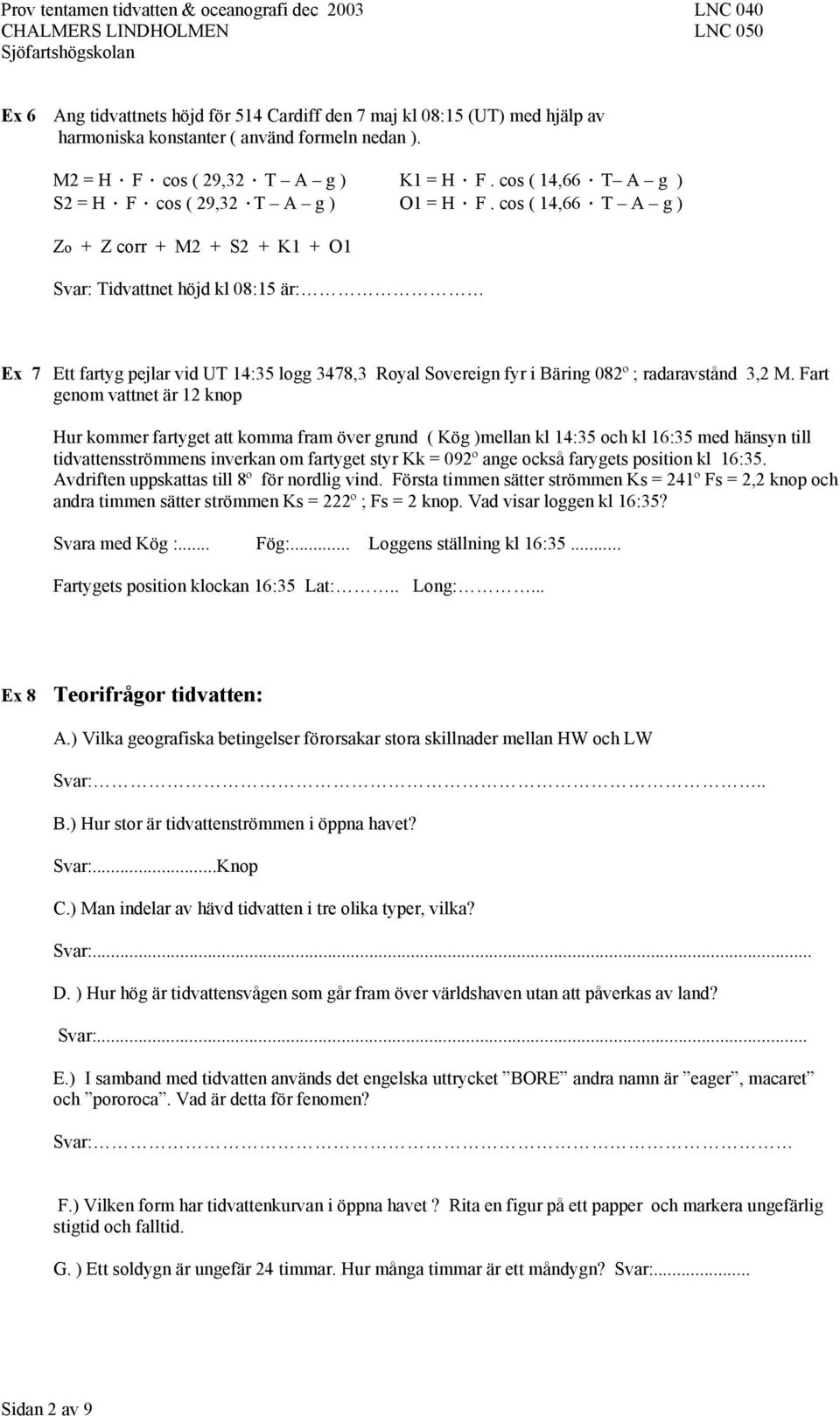 cos ( 14,66 T A g ) Zo + Z corr + M2 + S2 + K1 + O1 Svar: Tidvattnet höjd kl 08:15 är: Ex 7 Ett fartyg pejlar vid UT 14:35 logg 3478,3 Royal Sovereign fyr i Bäring 082º ; radaravstånd 3,2 M.