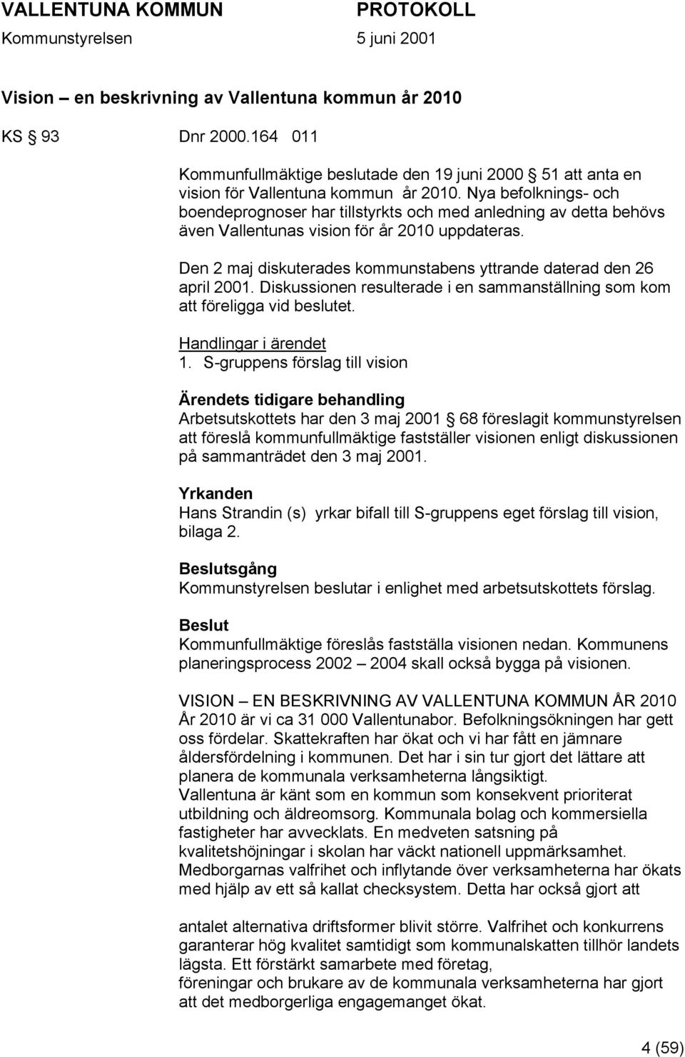 Den 2 maj diskuterades kommunstabens yttrande daterad den 26 april 2001. Diskussionen resulterade i en sammanställning som kom att föreligga vid beslutet. Handlingar i ärendet 1.