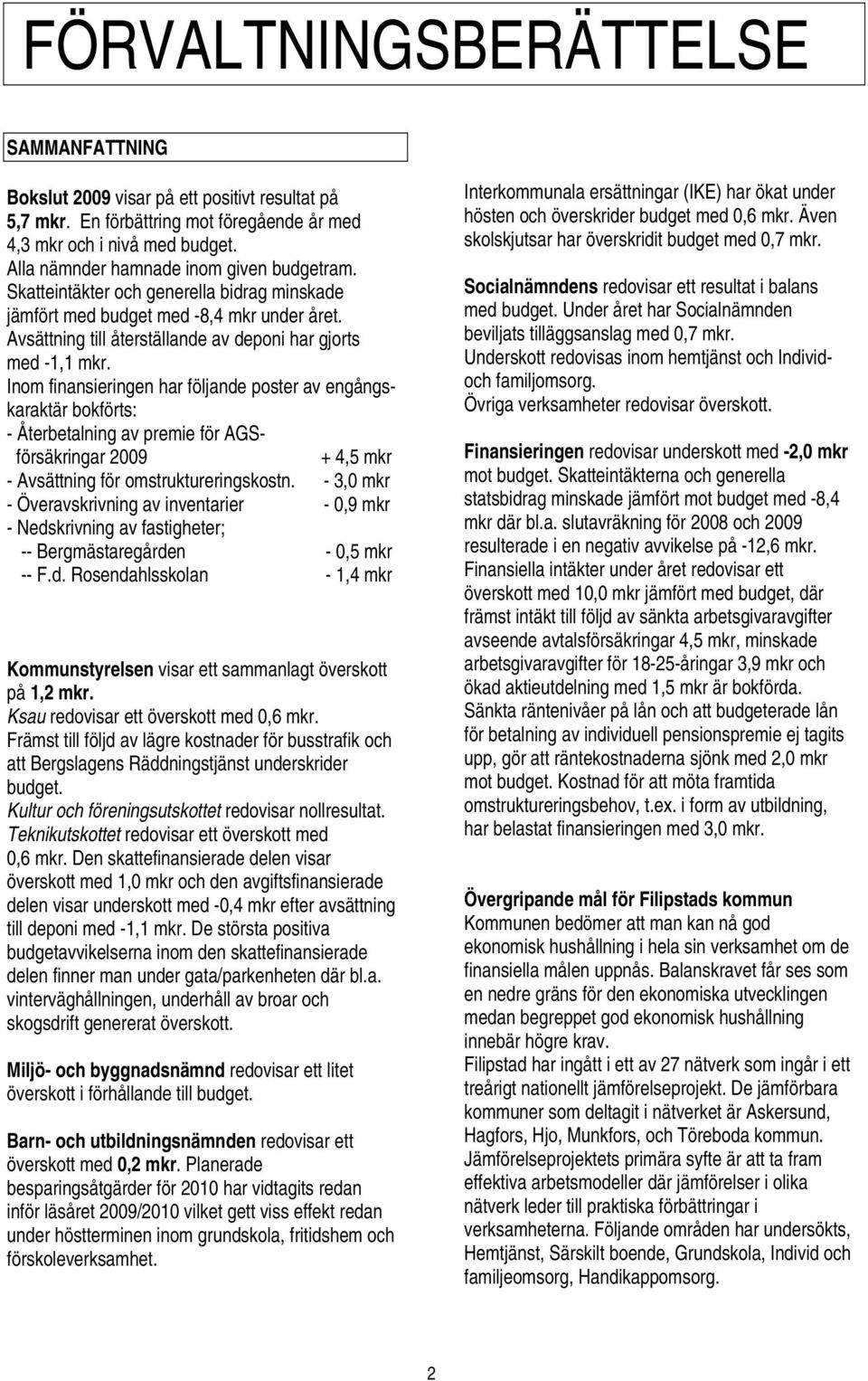 Inom finansieringen har följande poster av engångskaraktär bokförts: - Återbetalning av premie för AGSförsäkringar 2009 + 4,5 mkr - Avsättning för omstruktureringskostn.