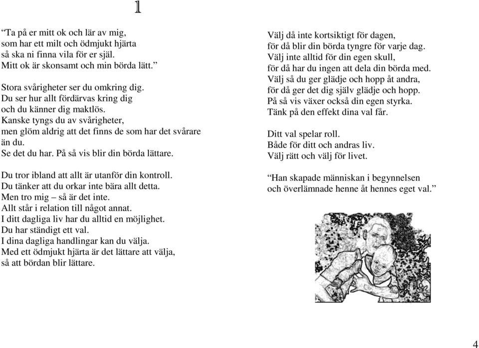 På så vis blir din börda lättare. Du tror ibland att allt är utanför din kontroll. Du tänker att du orkar inte bära allt detta. Men tro mig så är det inte. Allt står i relation till något annat.