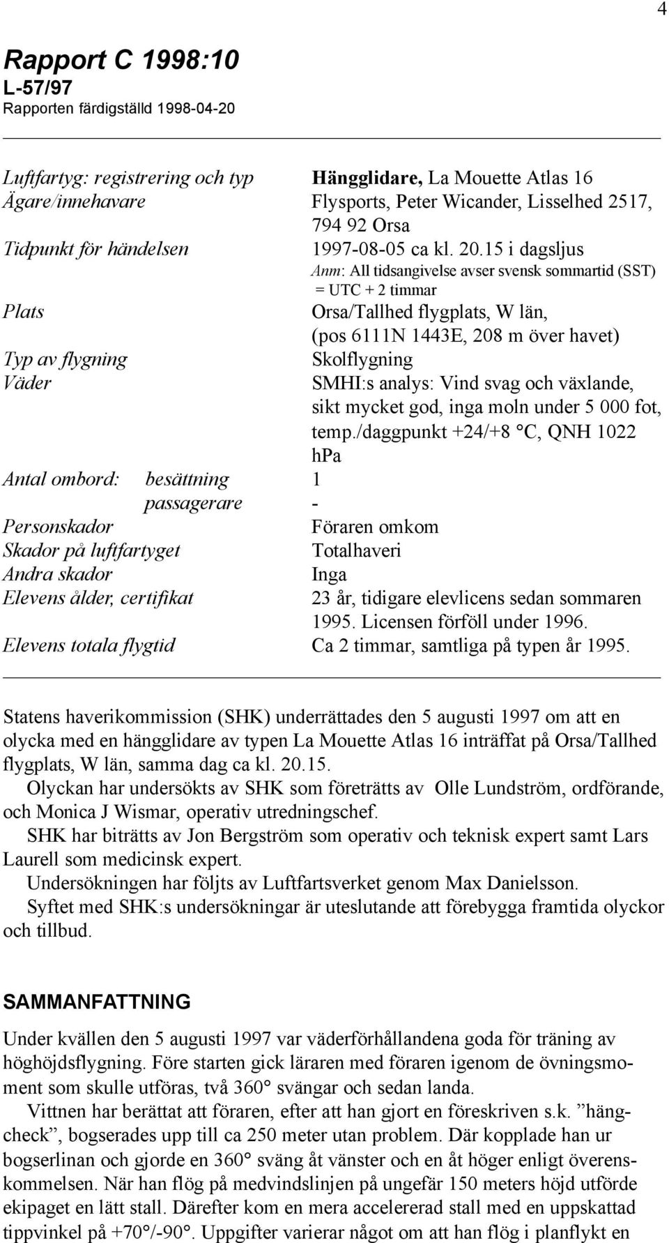 15 i dagsljus Anm: All tidsangivelse avser svensk sommartid (SST) = UTC + 2 timmar Plats Orsa/Tallhed flygplats, W län, (pos 6111N 1443E, 208 m över havet) Typ av flygning Väder Antal ombord: