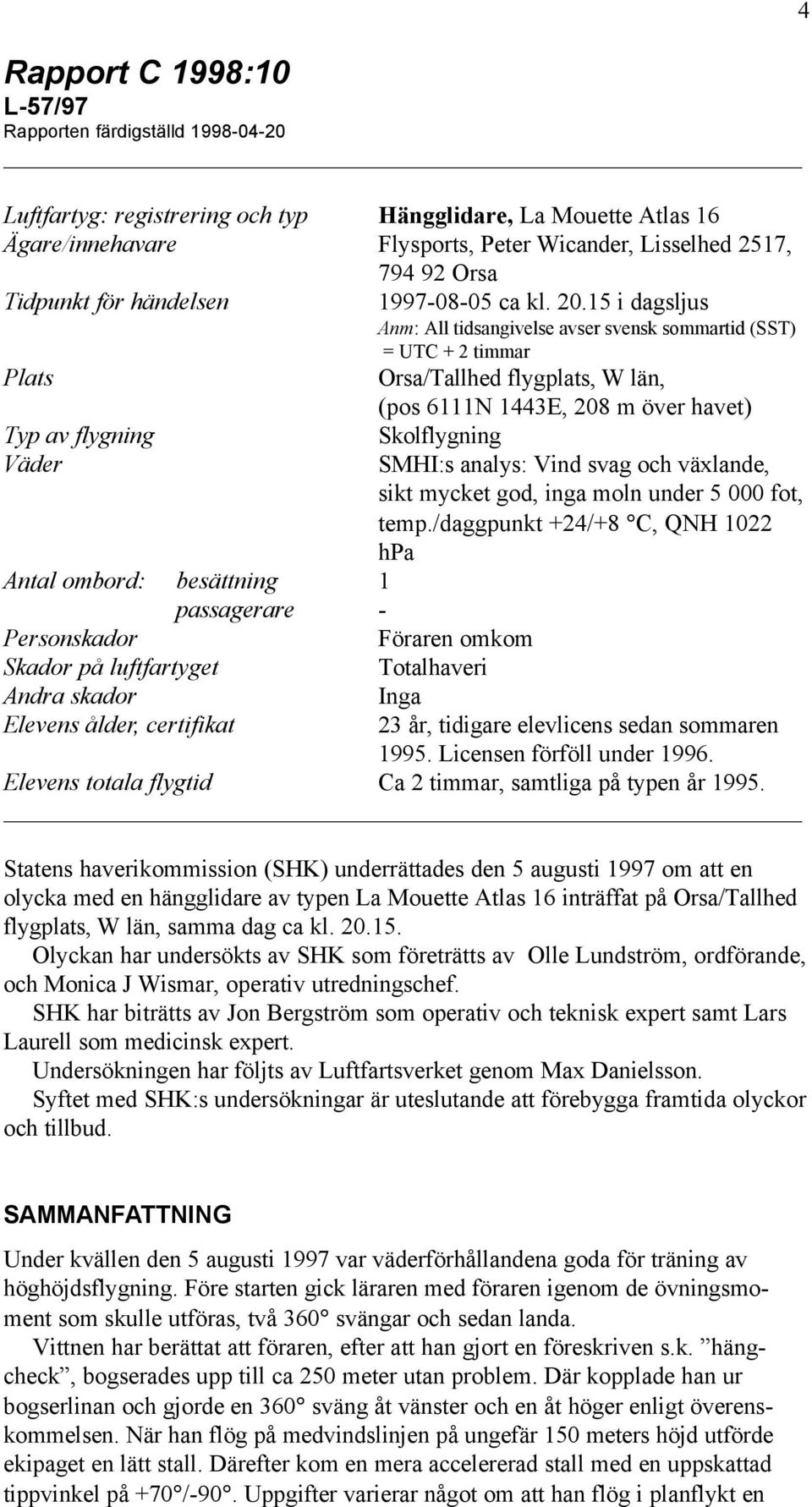 15 i dagsljus Anm: All tidsangivelse avser svensk sommartid (SST) = UTC + 2 timmar Plats Orsa/Tallhed flygplats, W län, (pos 6111N 1443E, 208 m över havet) Typ av flygning Väder Antal ombord: