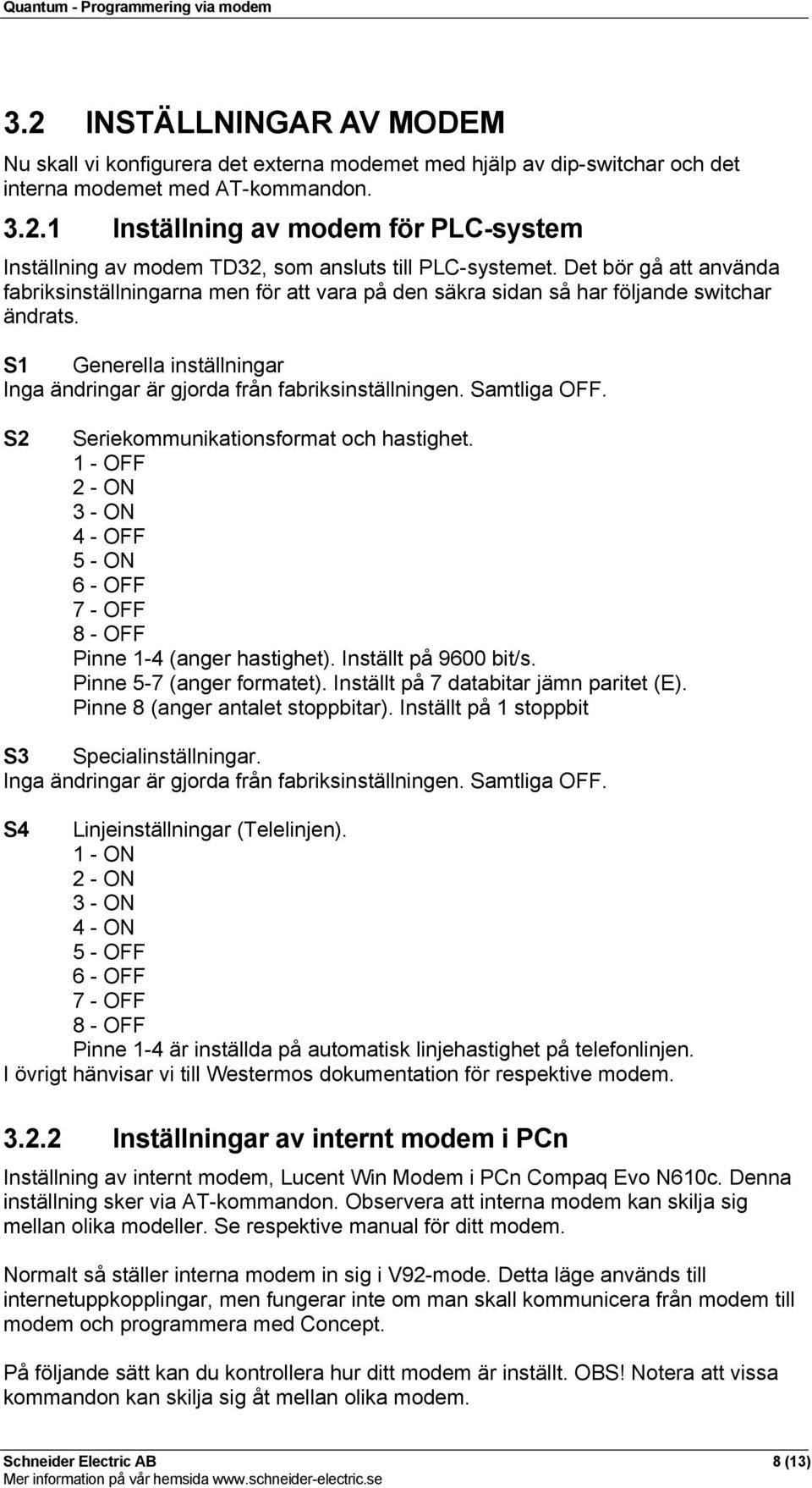 Samtliga OFF. S2 Seriekommunikationsformat och hastighet. 1 - OFF 2 - ON 3 - ON 4 - OFF 5 - ON 6 - OFF 7 - OFF 8 - OFF Pinne 1-4 (anger hastighet). Inställt på 9600 bit/s. Pinne 5-7 (anger formatet).